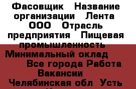 Фасовщик › Название организации ­ Лента, ООО › Отрасль предприятия ­ Пищевая промышленность › Минимальный оклад ­ 15 000 - Все города Работа » Вакансии   . Челябинская обл.,Усть-Катав г.